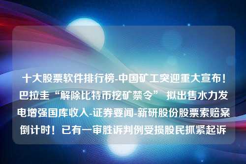 十大股票软件排行榜-中国矿工突迎重大宣布！巴拉圭“解除比特币挖矿禁令” 拟出售水力发电增强国库收入-证券要闻-新研股份股票索赔案倒计时！已有一审胜诉判例受损股民抓紧起诉