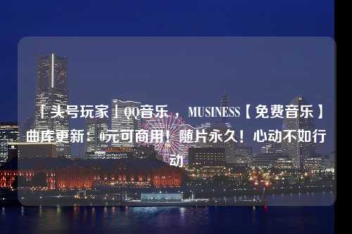 「头号玩家」QQ音乐 ，MUSINESS【免费音乐】曲库更新：0元可商用！随片永久！心动不如行动