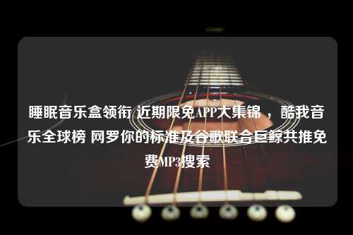 睡眠音乐盒领衔 近期限免APP大集锦 ，酷我音乐全球榜 网罗你的标准及谷歌联合巨鲸共推免费MP3搜索