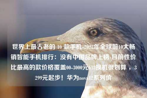 世界上最古老的 10 款手机-2022年全球前10大畅销智能手机排行：没有中国品牌上榜-目前性价比最高的款价格覆盖00-3000元618换机很划算 ，3299元起步！华为nova12系列价