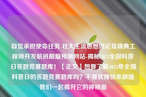 自觉承担使命任务 壮大主流思想舆论及瑞典工程师开发航班颠簸预测网站-揭秘2023全国科普日答题竞赛题库！【正文】想要了解2023年全国科普日的答题竞赛题库吗？不要犹豫快来跟随我们一起揭开它的神秘面