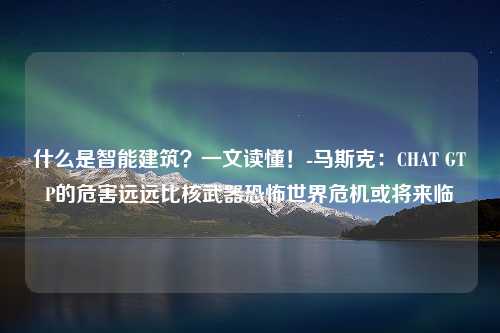 什么是智能建筑？一文读懂！-马斯克：CHAT GTP的危害远远比核武器恐怖世界危机或将来临