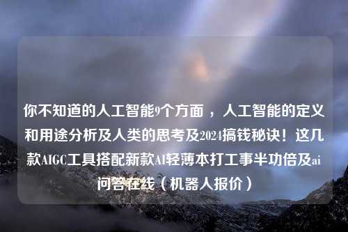 你不知道的人工智能9个方面 ，人工智能的定义和用途分析及人类的思考及2024搞钱秘诀！这几款AIGC工具搭配新款AI轻薄本打工事半功倍及ai问答在线（机器人报价）