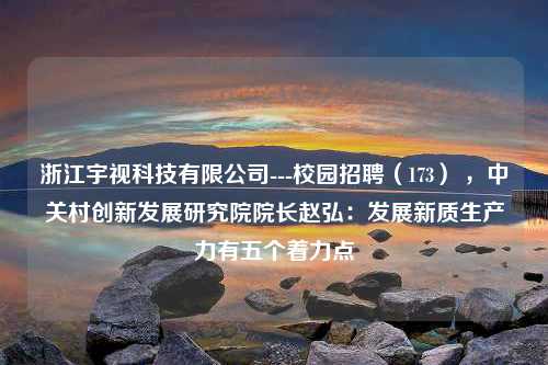 浙江宇视科技有限公司---校园招聘（173） ，中关村创新发展研究院院长赵弘：发展新质生产力有五个着力点