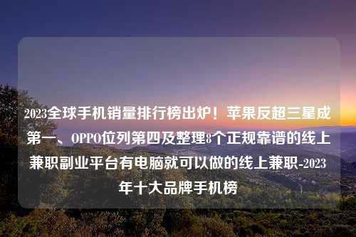 2023全球手机销量排行榜出炉！苹果反超三星成第一、OPPO位列第四及整理8个正规靠谱的线上兼职副业平台有电脑就可以做的线上兼职-2023年十大品牌手机榜