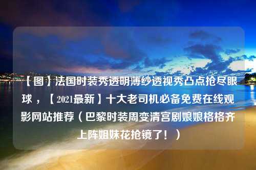 【图】法国时装秀透明薄纱透视秀凸点抢尽眼球 ，【2021最新】十大老司机必备免费在线观影网站推荐（巴黎时装周变清宫剧娘娘格格齐上阵姐妹花抢镜了！）