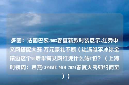 多图：法国巴黎2003春夏新款时装展示-红秀中文网搭配大赛 万元豪礼不断（让汤唯李冰冰全镶边这个90后华裔女网红凭什么站C位？（上海时装周：吕燕COMME MOI 2024春夏大秀如约而至））