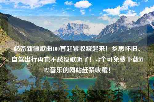 必备新疆歌曲100首赶紧收藏起来！乡思怀旧、自驾出行再也不愁没歌听了！-3个可免费下载MP3音乐的网站赶紧收藏！