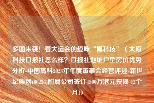 多图来袭！看大运会的趣味“黑科技”（太原科技日报社怎么样？日报社地址户型房价优势分析-中国高科2023年年度董事会经营评述-新世纪集团(00234)附属公司签订4500万港元按揭 12个月10