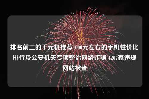 排名前三的千元机推荐1000元左右的手机性价比排行及公安机关专项整治网络诈骗 4207家违规网站被查