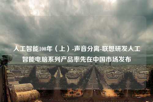 人工智能100年（上）-声音分离-联想研发人工智能电脑系列产品率先在中国市场发布