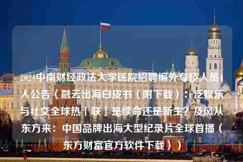 2024中南财经政法大学医院招聘编外专技人员4人公告（融云出海白皮书（附下载）：泛娱乐与社交全球热「联」是续命还是新生？及风从东方来：中国品牌出海大型纪录片全球首播（东方财富官方软件下载））