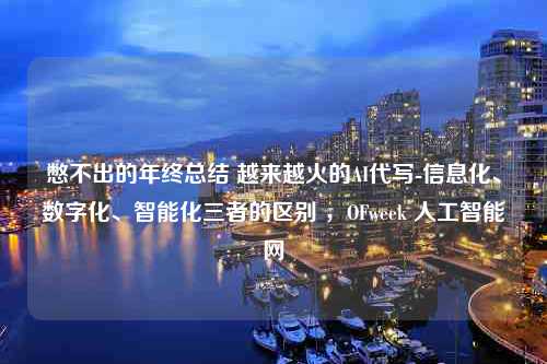 憋不出的年终总结 越来越火的AI代写-信息化、数字化、智能化三者的区别 ，OFweek 人工智能网