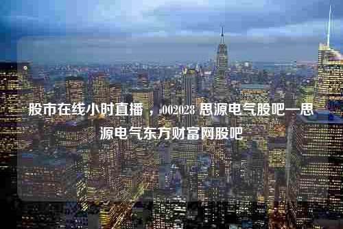 股市在线小时直播 ，002028 思源电气股吧—思源电气东方财富网股吧