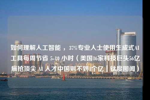 如何理解人工智能 ，37%专业人士使用生成式AI工具每周节省 5-10 小时（美国16家科技巨头56亿疯抢顶尖 AI 人才中国则不到1个亿｜钛度图闻）