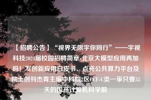 【招聘公告】“视界无限宇你同行”——宇视科技2024届校园招聘简章-北京大模型应用再加码！发创新应用白皮书、点亮公共算力平台及院士创刊杰青主编中科院2区CCF-C类一审只要35天的国产计算机科学前