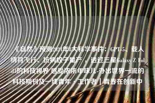 《自然》预测2024年8大科学事件：GPT-5、载人绕月飞行、抗病蚊子量产 ，透过三星Galaxy Z Fold4的科技视界 感受浓浓年味儿-办出世界一流的科技期刊及一线青年·工作者｜青春在创新中