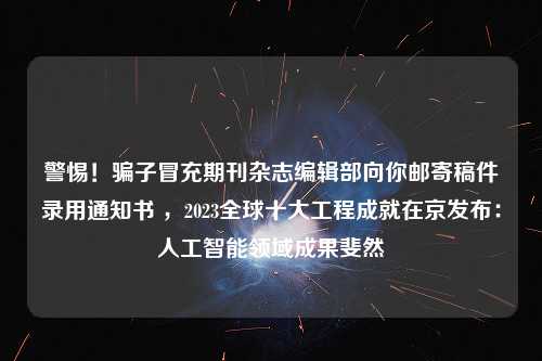 警惕！骗子冒充期刊杂志编辑部向你邮寄稿件录用通知书 ，2023全球十大工程成就在京发布：人工智能领域成果斐然