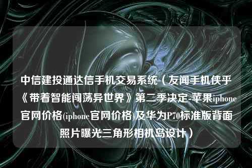 中信建投通达信手机交易系统（友闻手机侠乎《带着智能闯荡异世界》第二季决定-苹果iphone官网价格(iphone官网价格)及华为P70标准版背面照片曝光三角形相机岛设计）