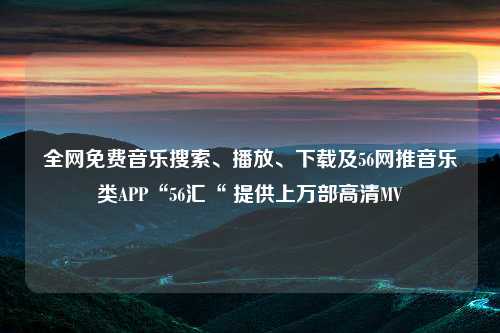 全网免费音乐搜索、播放、下载及56网推音乐类APP“56汇“ 提供上万部高清MV