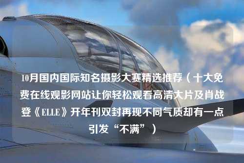 10月国内国际知名摄影大赛精选推荐（十大免费在线观影网站让你轻松观看高清大片及肖战登《ELLE》开年刊双封再现不同气质却有一点引发“不满”）