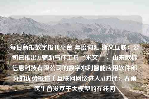 每日新报数字报刊平台-年度词汇-浙文互联：公司已推出AI辅助写作工具“米文” ，山东欧标信息科技有限公司的数字水利智能应用软件部分的优势概述（互联网问诊进入AI时代：春雨医生首发基于大模型的在线问