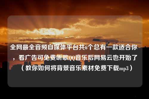 全网最全音频自媒体平台共6个总有一款适合你 ，看广告可免费听歌QQ音乐后网易云也开始了（教你如何将背景音乐素材免费下载mp3）