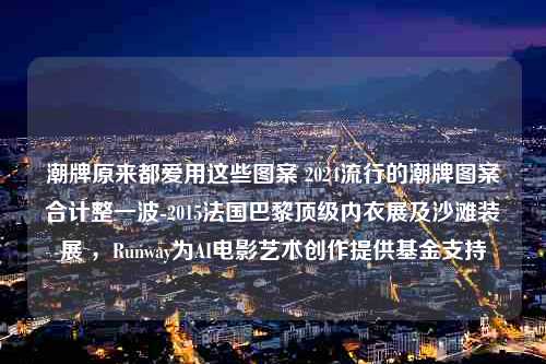 潮牌原来都爱用这些图案 2024流行的潮牌图案合计整一波-2015法国巴黎顶级内衣展及沙滩装展 ，Runway为AI电影艺术创作提供基金支持