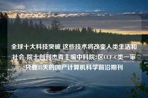 全球十大科技突破 这些技术将改变人类生活和社会-院士创刊杰青主编中科院2区CCF-C类一审只要35天的国产计算机科学前沿期刊