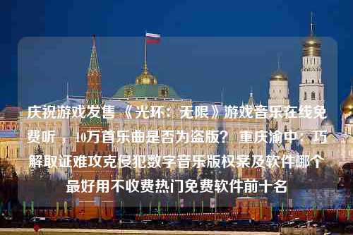 庆祝游戏发售 《光环：无限》游戏音乐在线免费听 ，10万首乐曲是否为盗版？ 重庆渝中：巧解取证难攻克侵犯数字音乐版权案及软件哪个最好用不收费热门免费软件前十名