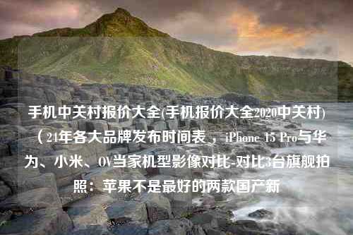 手机中关村报价大全(手机报价大全2020中关村)（24年各大品牌发布时间表 ，iPhone 15 Pro与华为、小米、OV当家机型影像对比-对比3台旗舰拍照：苹果不是最好的两款国产新