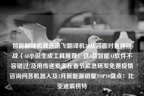 智能翻译机就选讯飞翻译机30从容面对各种挑战（AI小说生成工具推荐：这6款智能AI软件不容错过!及用传递爱实在春节紧急研发免费疫情咨询问答机器人及3月新能源销量TOP10盘点：比亚迪霸榜特