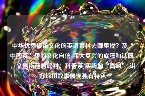 中华优秀传统文化的英语素材去哪里找？及“中国茶”里的文化自信-伟大复兴的底蕴和认同 ，文昌街道碧峰村：科普茶 实践增“真知”-讲好垛田故事展现独有特色