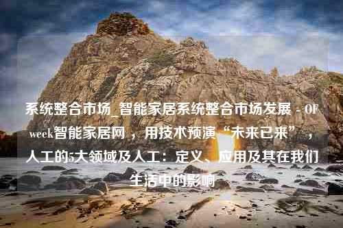 系统整合市场_智能家居系统整合市场发展 - OFweek智能家居网 ，用技术预演“未来已来” ，人工的5大领域及人工：定义、应用及其在我们生活中的影响