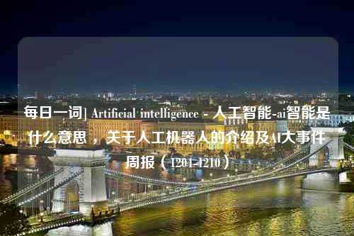 每日一词] Artificial intelligence - 人工智能-ai智能是什么意思 ，关于人工机器人的介绍及AI大事件周报（1204-1210）