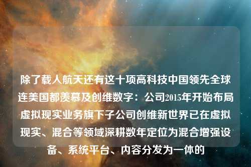 除了载人航天还有这十项高科技中国领先全球连美国都羡慕及创维数字：公司2015年开始布局虚拟现实业务旗下子公司创维新世界已在虚拟现实、混合等领域深耕数年定位为混合增强设备、系统平台、内容分发为一体的