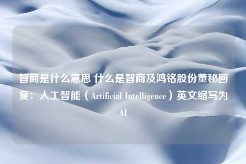 智商是什么意思 什么是智商及鸿铭股份董秘回复：人工智能（Artificial Intelligence）英文缩写为AI