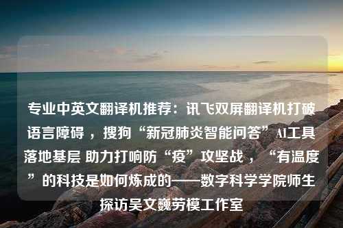 专业中英文翻译机推荐：讯飞双屏翻译机打破语言障碍 ，搜狗“新冠肺炎智能问答”AI工具落地基层 助力打响防“疫”攻坚战 ，“有温度”的科技是如何炼成的——数字科学学院师生探访吴文巍劳模工作室