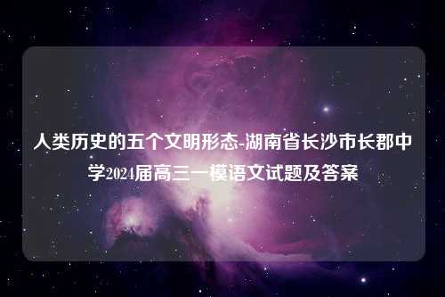 人类历史的五个文明形态-湖南省长沙市长郡中学2024届高三一模语文试题及答案