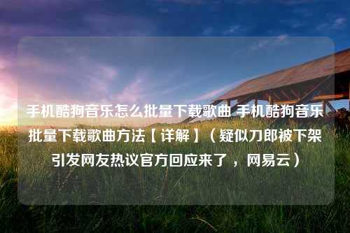 手机酷狗音乐怎么批量下载歌曲 手机酷狗音乐批量下载歌曲方法【详解】（疑似刀郎被下架引发网友热议官方回应来了 ，网易云）