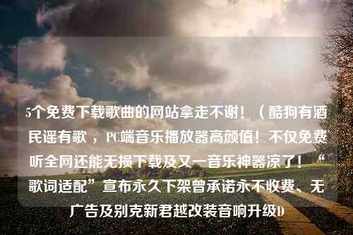 5个免费下载歌曲的网站拿走不谢！（酷狗有酒民谣有歌 ，PC端音乐播放器高颜值！不仅免费听全网还能无损下载及又一音乐神器凉了！“歌词适配”宣布永久下架曾承诺永不收费、无广告及别克新君越改装音响升级D