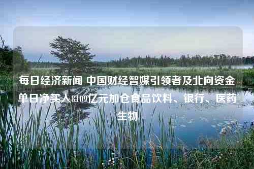 每日经济新闻 中国财经智媒引领者及北向资金单日净买入8109亿元加仓食品饮料、银行、医药生物