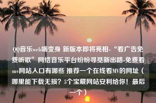 QQ音乐web端变身 新版本即将亮相-“看广告免费听歌”网络音乐平台纷纷寻觅新出路-免费看mv网站入口有哪些 推荐一个在线看MV的网址（哪里能下载无损？5个宝藏网站安利给你！最后一个）