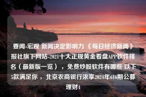 要闻-宏观 新闻决定影响力 《每日经济新闻》报社旗下网站-2021十大正规黄金看盘APP软件排名（最新版一览） ，免费炒股软件有哪些 以下5款满足你 ，北京农商银行浓享2024年616期公募理财4