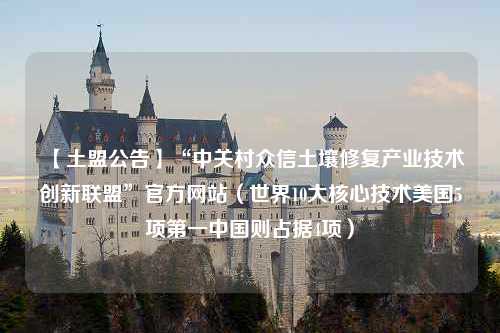 【土盟公告】“中关村众信土壤修复产业技术创新联盟”官方网站（世界10大核心技术美国5项第一中国则占据4项）