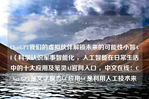 ChatGPT我们的虚拟伙伴解锁未来的可能性小智AI（科学认识军事智能化 ，人工智能在日常生活中的十大应用及笔灵AI官网入口 ，中文在线：Chat GPT是文字模态GC应用GC是利用人工技术来