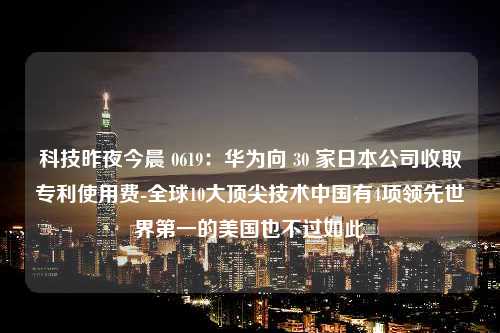 科技昨夜今晨 0619：华为向 30 家日本公司收取专利使用费-全球10大顶尖技术中国有4项领先世界第一的美国也不过如此