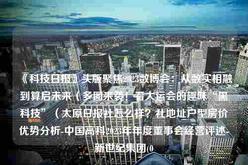 《科技日报》头版聚焦2023数博会：从数实相融到算启未来（多图来袭！看大运会的趣味“黑科技”（太原日报社怎么样？社地址户型房价优势分析-中国高科2023年年度董事会经营评述-新世纪集团(0