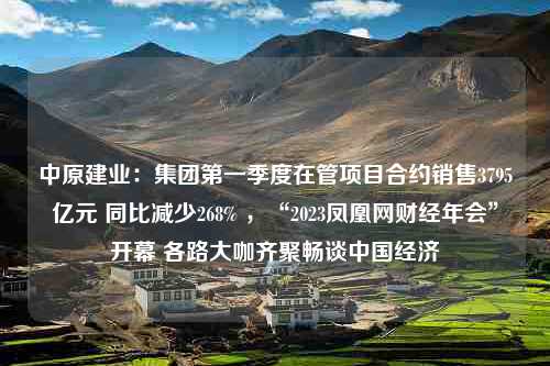 中原建业：集团第一季度在管项目合约销售3795亿元 同比减少268% ，“2023凤凰网财经年会”开幕 各路大咖齐聚畅谈中国经济