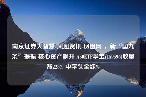 南京证券大智慧-凤凰资讯-凤凰网 ，新“国九条”提振 核心资产飙升 A50ETF华宝(159596)放量涨228% 中字头全线%